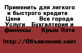 Применить для легкого и быстрого кредита › Цена ­ 123 - Все города Услуги » Бухгалтерия и финансы   . Крым,Ялта